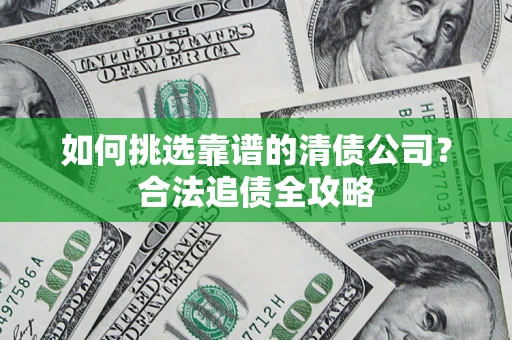武汉如何挑选靠谱的清债公司?合法追债全攻略 武汉如何挑选靠谱的清债公司?合法追债全攻略