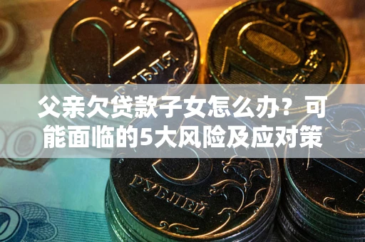 武汉父亲欠贷款子女怎么办?可能面临的5大风险及应对策略 武汉父亲欠贷款子女怎么办?可能面临的5大风险及应对策略