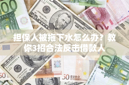 武汉担保人被拖下水怎么办？教你3招合法反击借款人