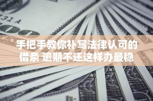 武汉手把手教你补写法律认可的借条 逾期不还这样办最稳妥