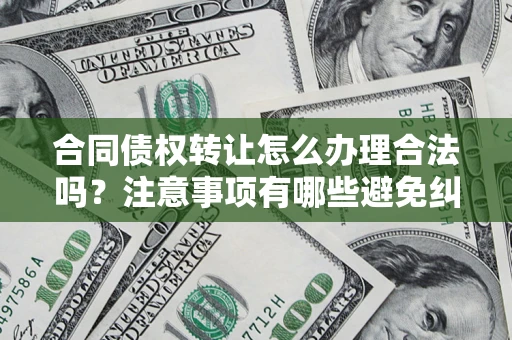 武汉合同债权转让怎么办理合法吗？注意事项有哪些避免纠纷？
