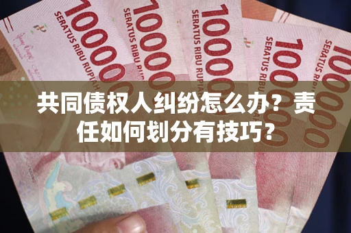 武汉共同债权人纠纷怎么办？责任如何划分有技巧？