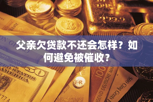 武汉父亲欠贷款不还会怎样？如何避免被催收？