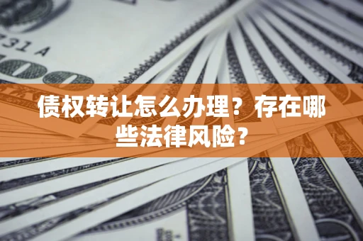 武汉债权转让怎么办理？存在哪些法律风险？