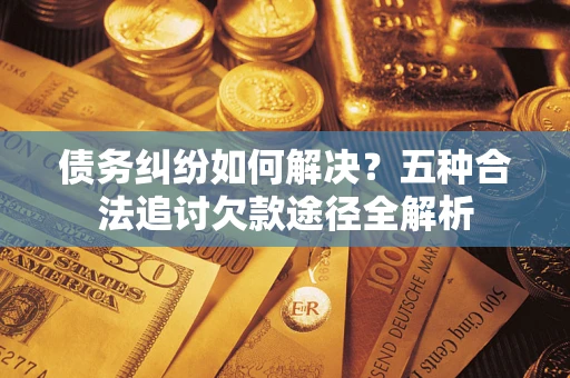 武汉债务纠纷如何解决？五种合法追讨欠款途径全解析