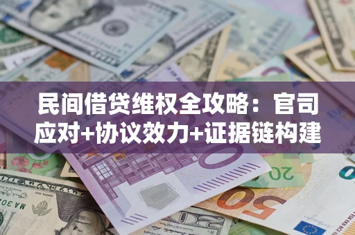 武汉民间借贷维权全攻略：官司应对+协议效力+证据链构建指南