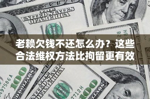 武汉老赖欠钱不还怎么办？这些合法维权方法比拘留更有效