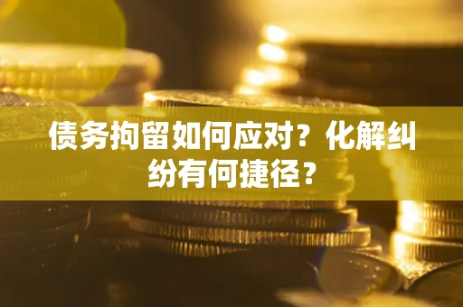 武汉债务拘留如何应对？化解纠纷有何捷径？