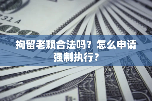 武汉拘留老赖合法吗？怎么申请强制执行？