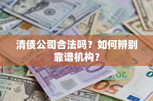 武汉清债公司合法吗？如何辨别靠谱机构？