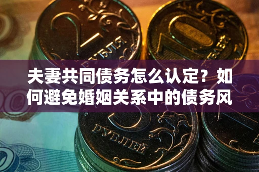 武汉夫妻共同债务怎么认定？如何避免婚姻关系中的债务风险？