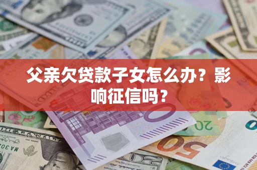 武汉父亲欠贷款子女怎么办？影响征信吗？