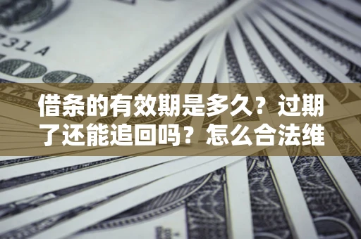 武汉借条的有效期是多久？过期了还能追回吗？怎么合法维权？