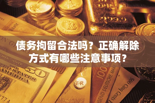 武汉债务拘留合法吗？正确解除方式有哪些注意事项？