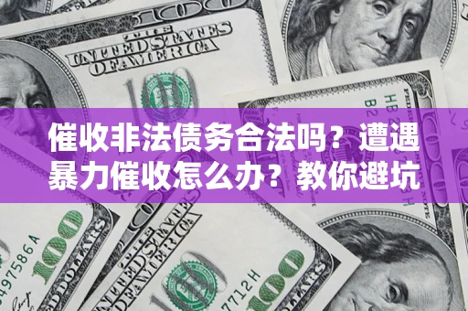 武汉催收非法债务合法吗？遭遇暴力催收怎么办？教你避坑指南！