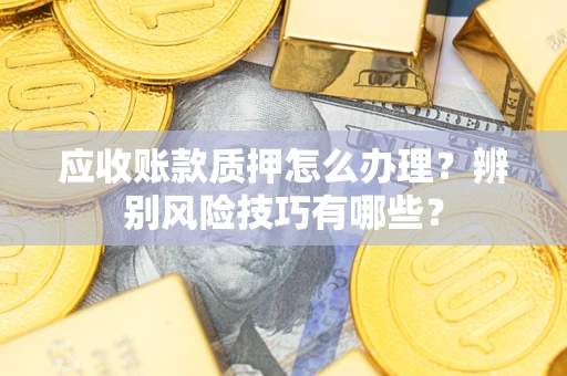 武汉应收账款质押怎么办理？辨别风险技巧有哪些？