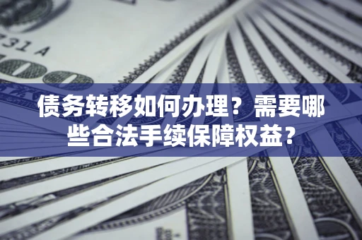 武汉债务转移如何办理？需要哪些合法手续保障权益？