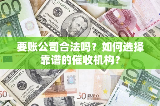 武汉要账公司合法吗？如何选择靠谱的催收机构？