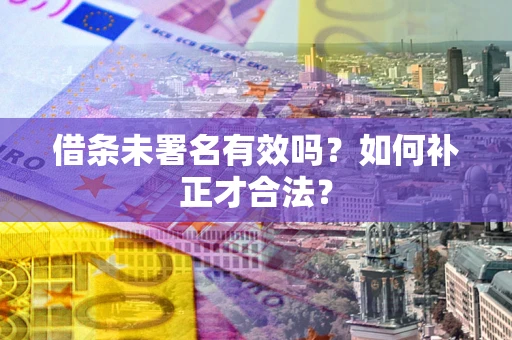 武汉借条未署名有效吗？如何补正才合法？