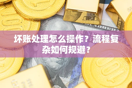 武汉坏账处理怎么操作？流程复杂如何规避？