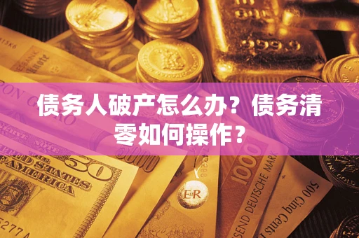 武汉债务人破产怎么办？债务清零如何操作？