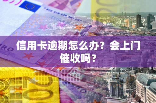 武汉信用卡逾期怎么办？会上门催收吗？
