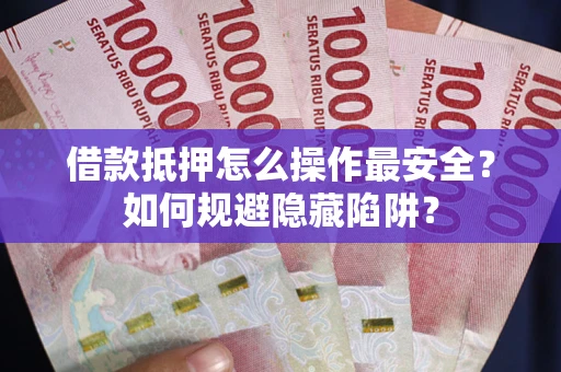 武汉借款抵押怎么操作最安全？如何规避隐藏陷阱？