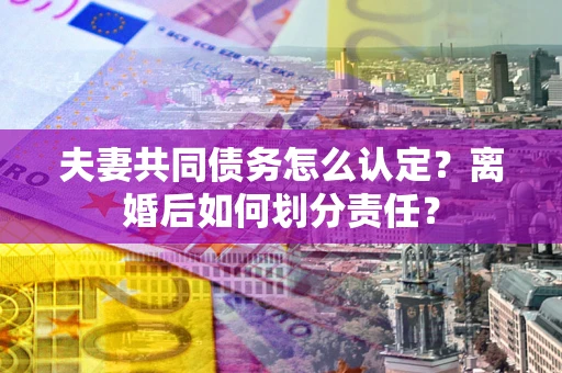武汉夫妻共同债务怎么认定？离婚后如何划分责任？