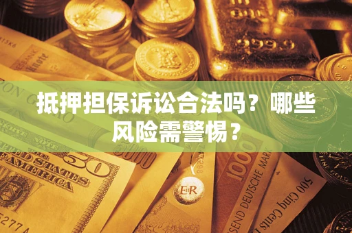 武汉抵押担保诉讼合法吗？哪些风险需警惕？