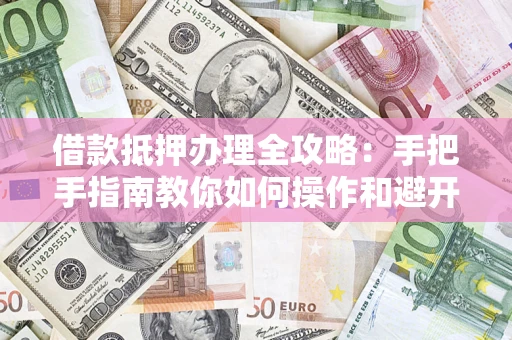 武汉借款抵押办理全攻略：手把手指南教你如何操作和避开雷区