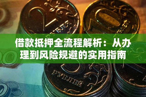 武汉借款抵押全流程解析：从办理到风险规避的实用指南
