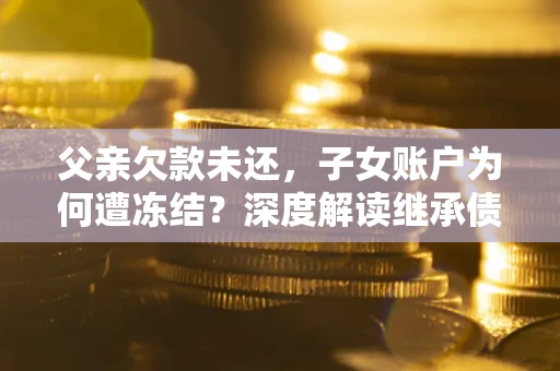 武汉父亲欠款未还，子女账户为何遭冻结？深度解读继承债务迷局