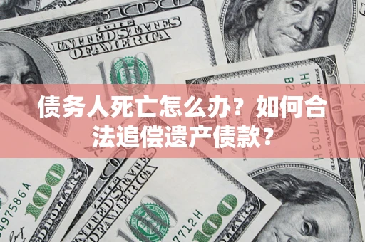 武汉债务人死亡怎么办？如何合法追偿遗产债款？
