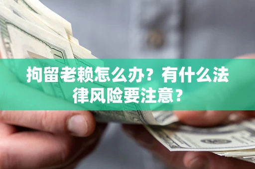 武汉拘留老赖怎么办？有什么法律风险要注意？