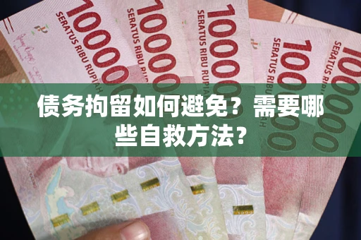 武汉债务拘留如何避免？需要哪些自救方法？