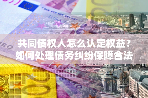 武汉共同债权人怎么认定权益？如何处理债务纠纷保障合法权益？
