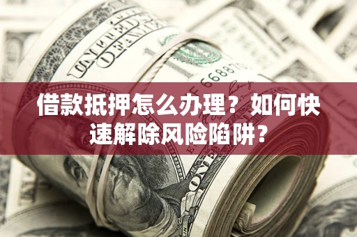 武汉借款抵押怎么办理？如何快速解除风险陷阱？