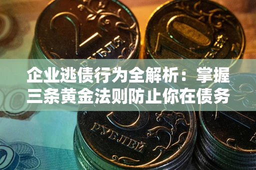 武汉企业逃债行为全解析：掌握三条黄金法则防止你在债务乱局中“踩雷”
