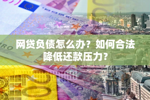 武汉网贷负债怎么办？如何合法降低还款压力？