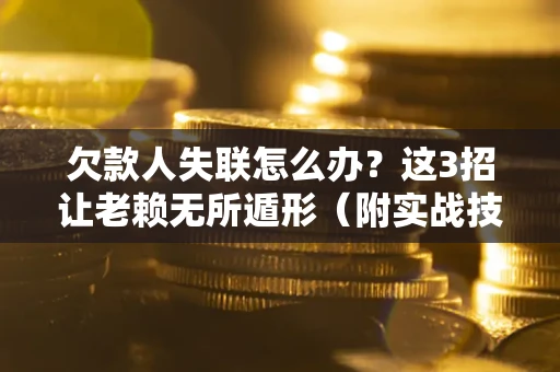 武汉欠款人失联怎么办？这3招让老赖无所遁形（附实战技巧）
