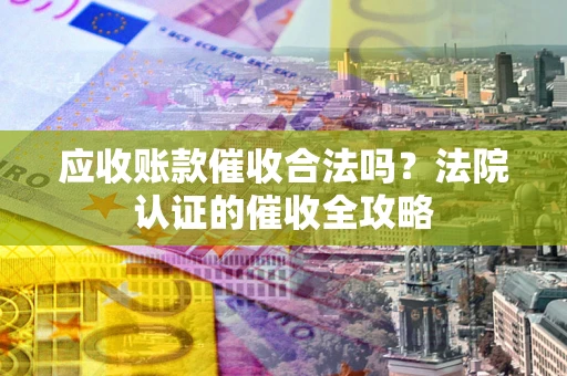 武汉应收账款催收合法吗？法院认证的催收全攻略
