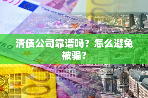 武汉清债公司靠谱吗？怎么避免被骗？
