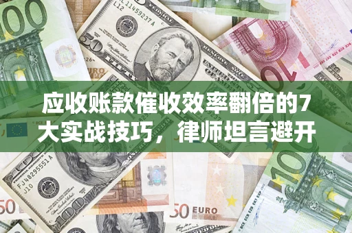武汉应收账款催收效率翻倍的7大实战技巧，律师坦言避开这些法律雷区最关键