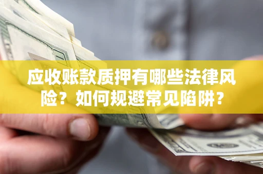武汉应收账款质押有哪些法律风险？如何规避常见陷阱？