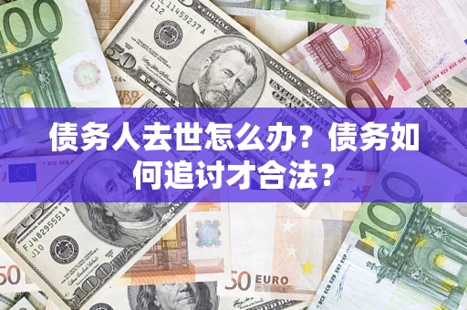武汉债务人去世怎么办？债务如何追讨才合法？