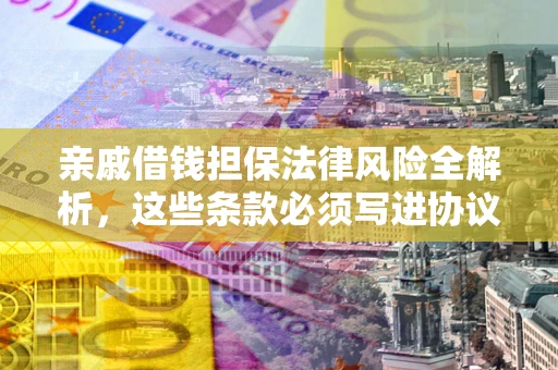 武汉亲戚借钱担保法律风险全解析，这些条款必须写进协议