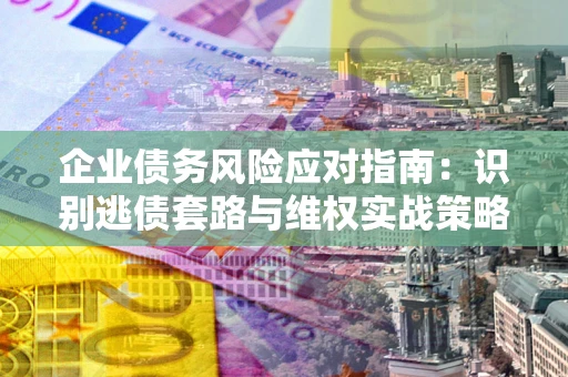 武汉企业债务风险应对指南：识别逃债套路与维权实战策略